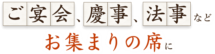 ご宴会・慶事・法事など、お集まりの席に―。