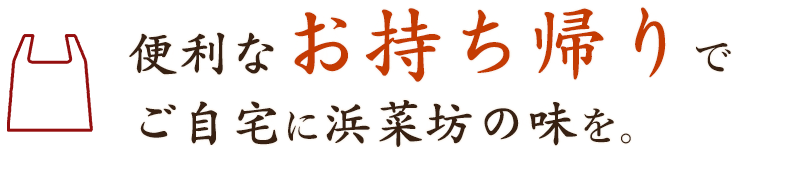 便利なお持ち帰りで、ご自宅に浜菜坊の味を。